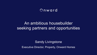 An ambitious housebuilder
seeking partners and opportunities
Sandy Livingstone
Executive Director, Property, Onward Homes
 