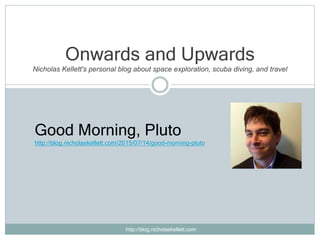 Onwards and Upwards
Nicholas Kellett's personal blog about space exploration, scuba diving, and travel
http://blog.nicholaskellett.com
Good Morning, Pluto
http://blog.nicholaskellett.com/2015/07/14/good-morning-pluto
 