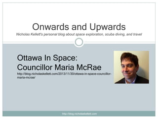 Onwards and Upwards
Nicholas Kellett's personal blog about space exploration, scuba diving, and travel

Ottawa In Space:
Councillor Maria McRae
http://blog.nicholaskellett.com/2013/11/30/ottawa-in-space-councillormaria-mcrae/

http://blog.nicholaskellett.com

 