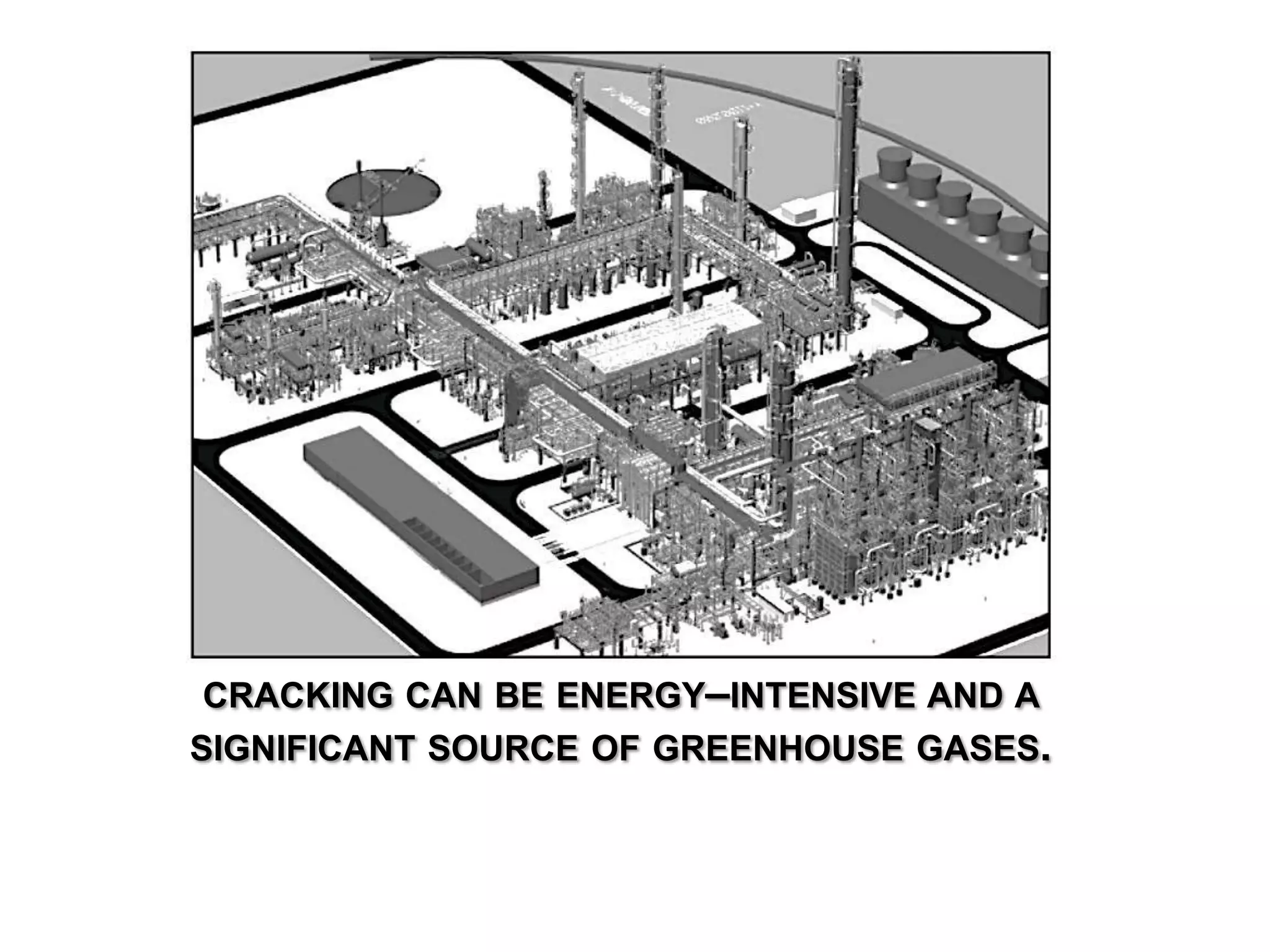 CRACKING CAN BE ENERGY–INTENSIVE AND A
SIGNIFICANT SOURCE OF GREENHOUSE GASES.
 