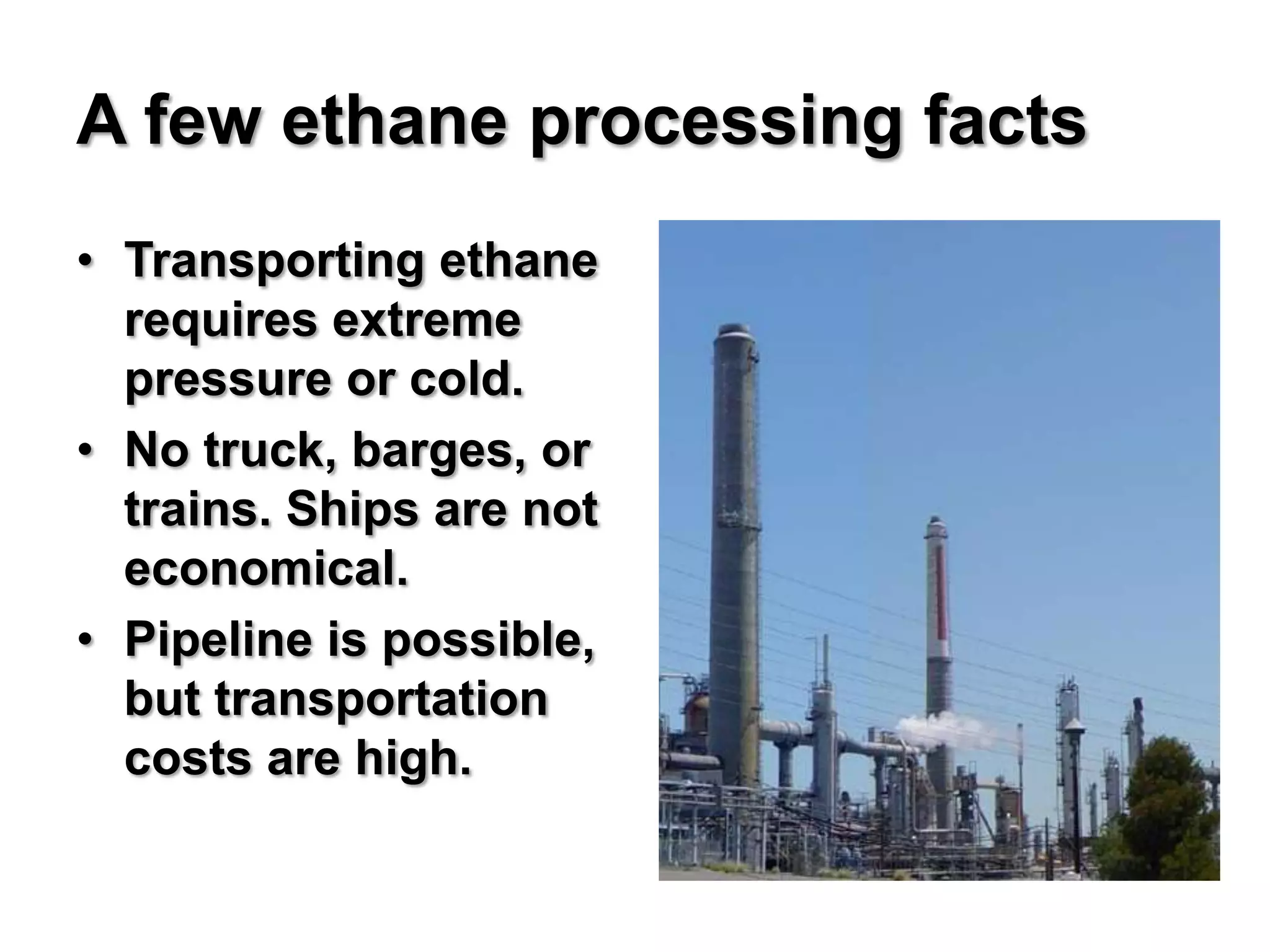 A few ethane processing facts
• Transporting ethane
  requires extreme
  pressure or cold.
• No truck, barges, or
  trains. Ships are not
  economical.
• Pipeline is possible,
  but transportation
  costs are high.
 