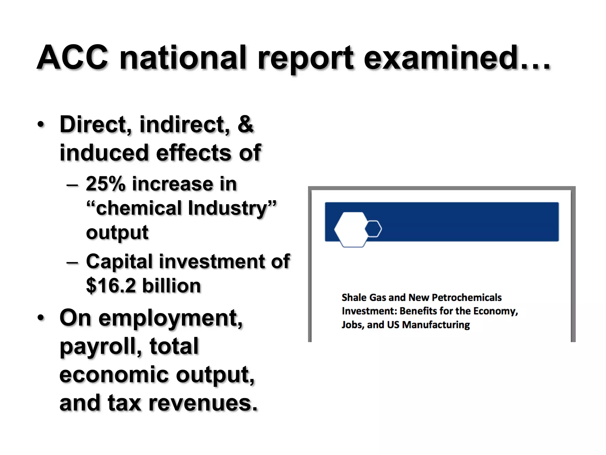 ACC national report examined…
• Direct, indirect, &
  induced effects of
  – 25% increase in
    “chemical Industry”
    output
  – Capital investment of
    $16.2 billion
• On employment,
  payroll, total
  economic output,
  and tax revenues.
 