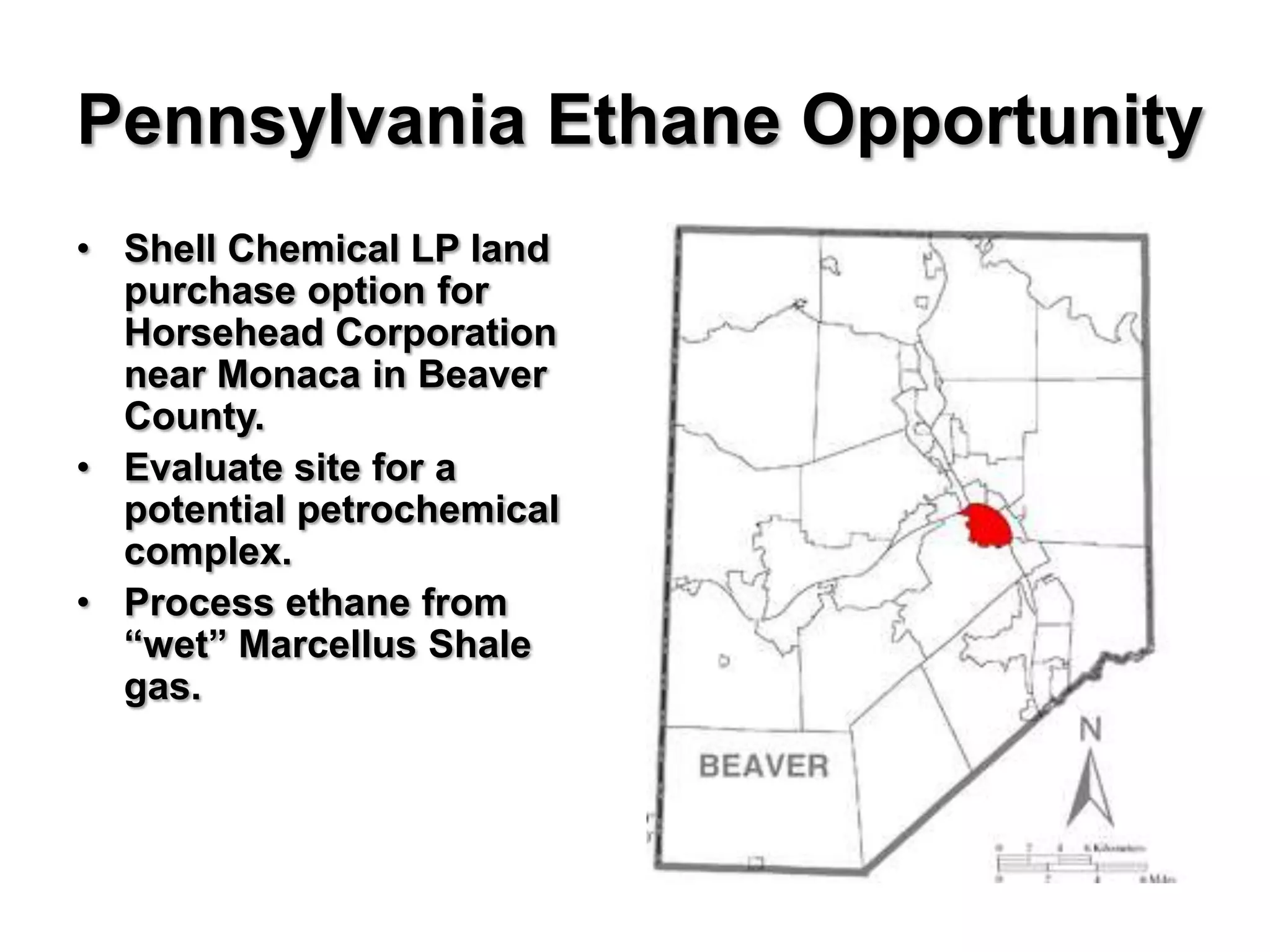 Pennsylvania Ethane Opportunity
• Shell Chemical LP land
  purchase option for
  Horsehead Corporation
  near Monaca in Beaver
  County.
• Evaluate site for a
  potential petrochemical
  complex.
• Process ethane from
  “wet” Marcellus Shale
  gas.
 