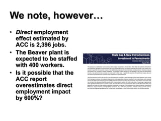 We note, however…
• Direct employment
  effect estimated by
  ACC is 2,396 jobs.
• The Beaver plant is
  expected to be staffed
  with 400 workers.
• Is it possible that the
  ACC report
  overestimates direct
  employment impact
  by 600%?
 