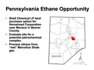 Pennsylvania Ethane Opportunity
• Shell Chemical LP land
  purchase option for
  Horsehead Corporation
  near Monaca in Beaver
  County.
• Evaluate site for a
  potential petrochemical
  complex.
• Process ethane from
  “wet” Marcellus Shale
  gas.
 