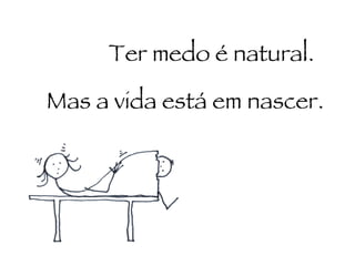 Ter medo é natural. Mas a vida está em nascer. 
