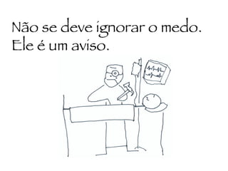 Não se deve ignorar o medo.  Ele é um aviso. 