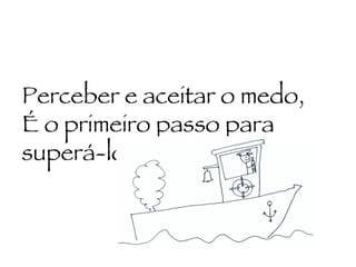 Perceber e aceitar o medo,  É o primeiro passo para superá-lo. 