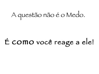 A questão não é o Medo. É  como  você reage a ele! 