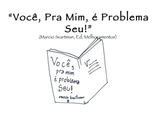 “ Você, Pra Mim, é Problema Seu!” (Marcio Svartman, Ed. Melhoramentos)  
