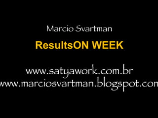 Marcio Svartman ResultsON WEEK www.satyawork.com.br www.marciosvartman.blogspot.com 
