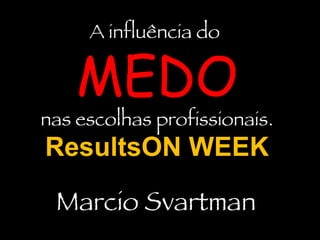 A influência do  MEDO nas escolhas profissionais. ResultsON WEEK Marcio Svartman 