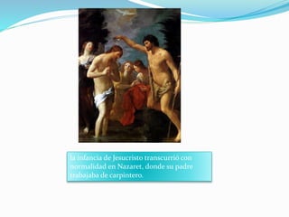 la infancia de Jesucristo transcurrió con
normalidad en Nazaret, donde su padre
trabajaba de carpintero.
 