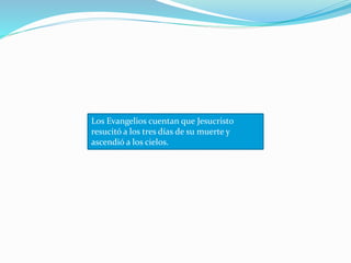 Los Evangelios cuentan que Jesucristo
resucitó a los tres días de su muerte y
ascendió a los cielos.
 