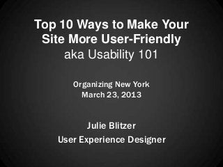 Top 10 Ways to Make Your
 Site More User-Friendly
     aka Usability 101

      Organizing New York
        March 23, 2013


          Julie Blitzer
   User Experience Designer
 