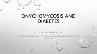 ONYCHOMYCOSIS AND
DIABETES
BY: CHRIS BLAISDELL, DO
ADAPTED FROM MEDSCAPE: “ONYCHOMYCOSIS AND DIABETES: PATIENT CASE
CHALLENGES.”
 