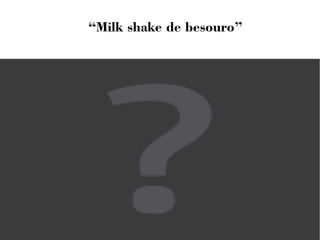 “Milk shake de besouro” 
 