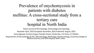 Prevalence of onychomycosis in
patients with diabetes
mellitus: A cross-sectional study from a
tertiary care
hospital in North India
Indian Journal of Dermatology, Venereology and Leprology
Received: April, 2022 Accepted: December, 2022 Published: August, 2023
Sonia Agrawal, Archana Singal, Chander Grover, Shukla Das, V K Arora, S V Madhu
Departments of Dermatology & STD, 1Microbiology, 2Pathology, 3Endocrinology, University College of
Medical Sciences and GTB Hospital, Delhi, India.
 