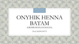 ONYHIK HENNA
BATAM
(GROSIR HENNA GOLECHA)
(Tsel) 082285238770
 