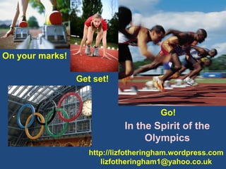 On your marks!

                 Get set!


                                       Go!
                             In the Spirit of the
                                  Olympics
                    http://lizfotheringham.wordpress.com
                       lizfotheringham1@yahoo.co.uk
 