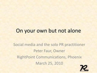 On your own but not alone Social media and the solo PR practitioner Peter Faur, Owner RightPoint Communications, Phoenix March 25, 2010 