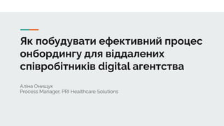 Як побудувати ефективний процес
онбордингу для віддалених
співробітників digital агентства
Аліна Онищук
Process Manager, PRI Healthcare Solutions
 