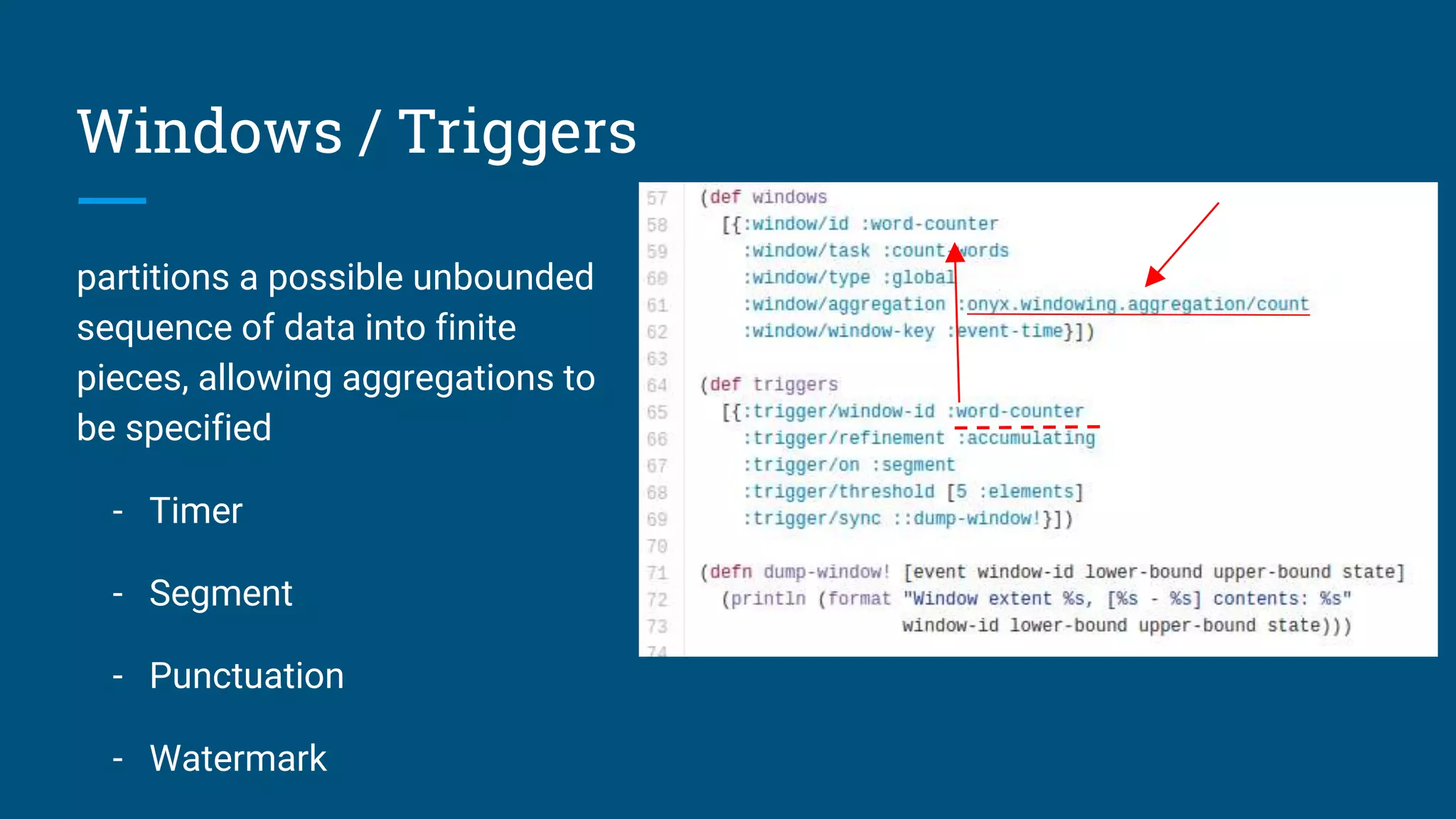 Windows / Triggers partitions a possible unbounded sequence of data into finite pieces, allowing aggregations to be specified - Timer - Segment - Punctuation - Watermark 