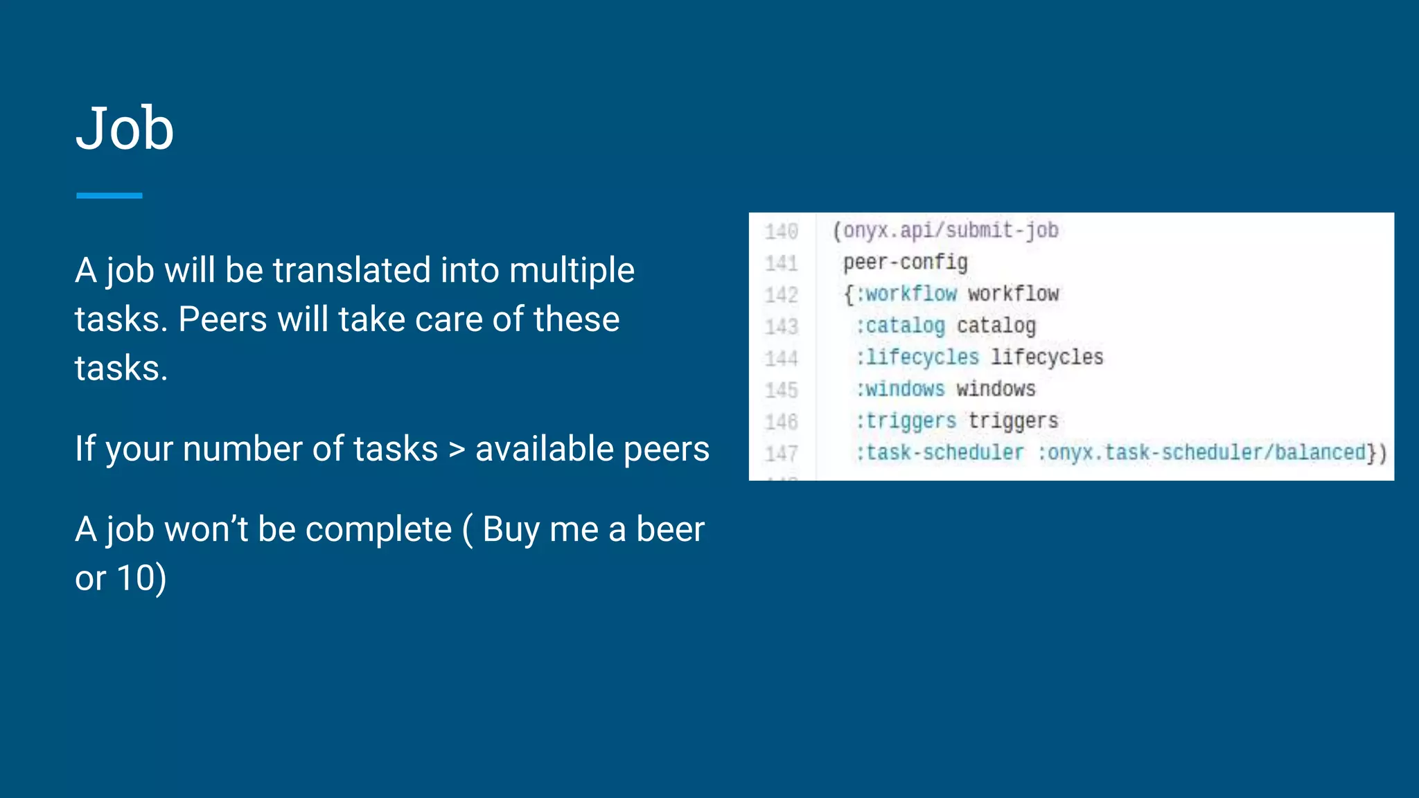 Job A job will be translated into multiple tasks. Peers will take care of these tasks. If your number of tasks > available peers A job won’t be complete ( Buy me a beer or 10) 