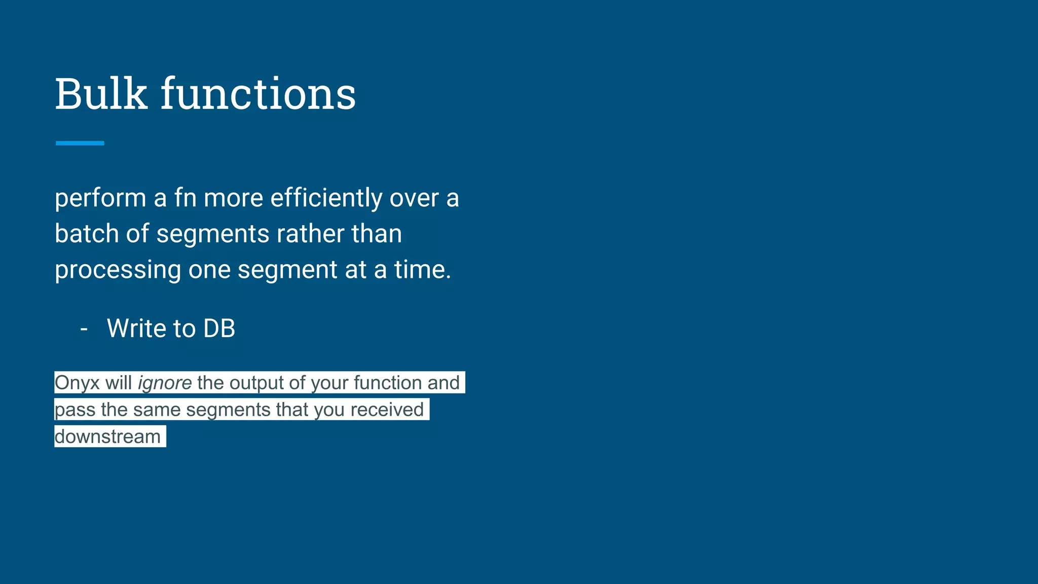Bulk functions perform a fn more efficiently over a batch of segments rather than processing one segment at a time. - Write to DB Onyx will ignore the output of your function and pass the same segments that you received downstream 
