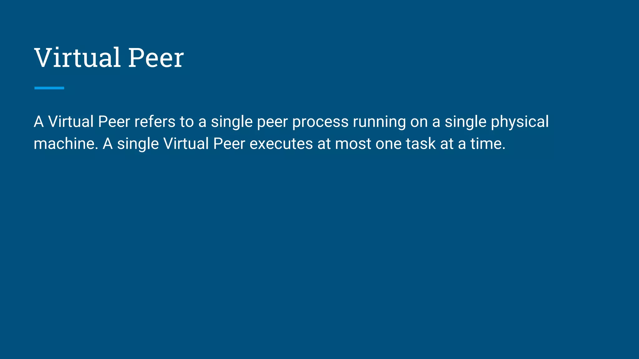 Virtual Peer A Virtual Peer refers to a single peer process running on a single physical machine. A single Virtual Peer executes at most one task at a time. 