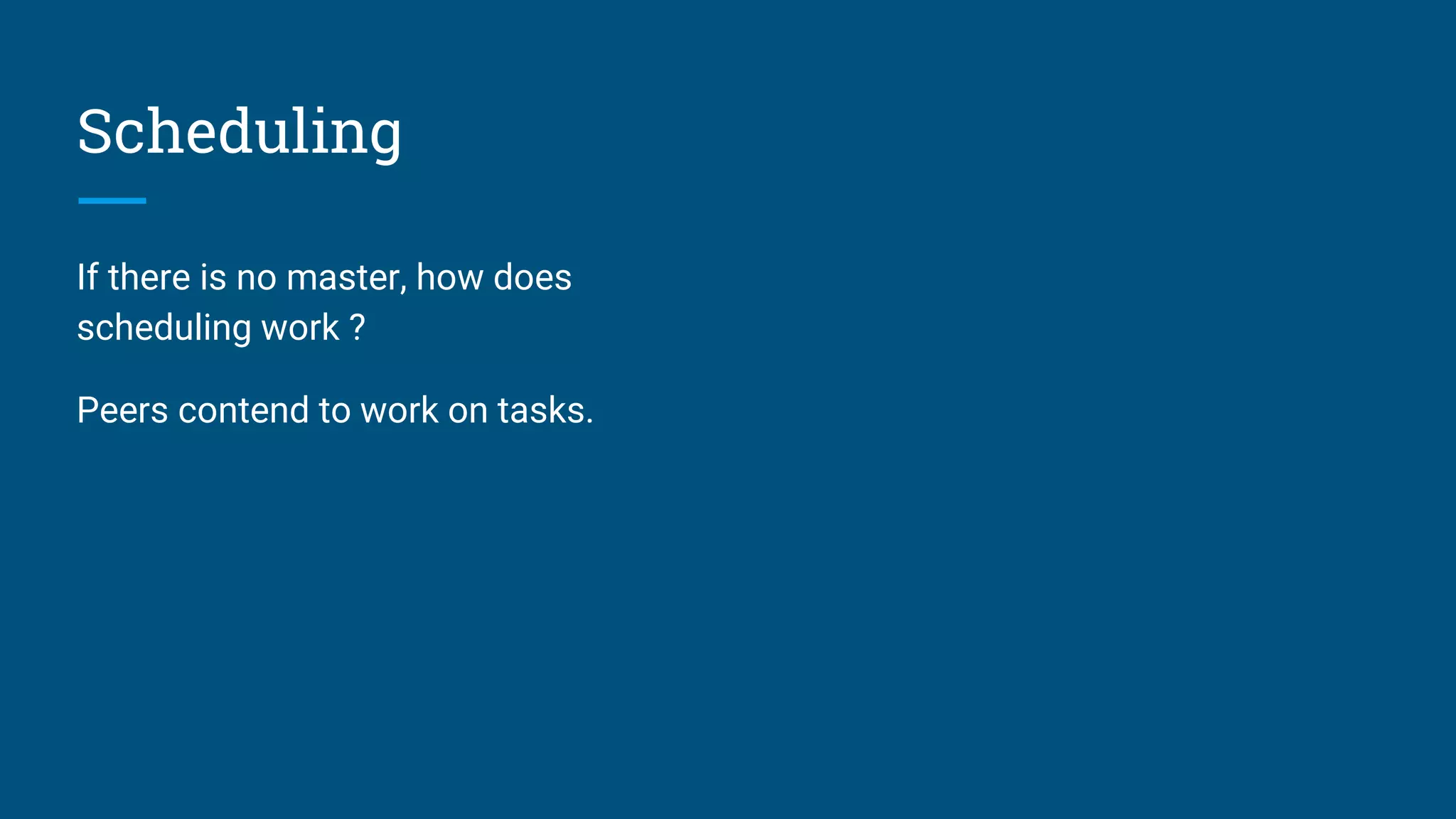 Scheduling If there is no master, how does scheduling work ? Peers contend to work on tasks. 