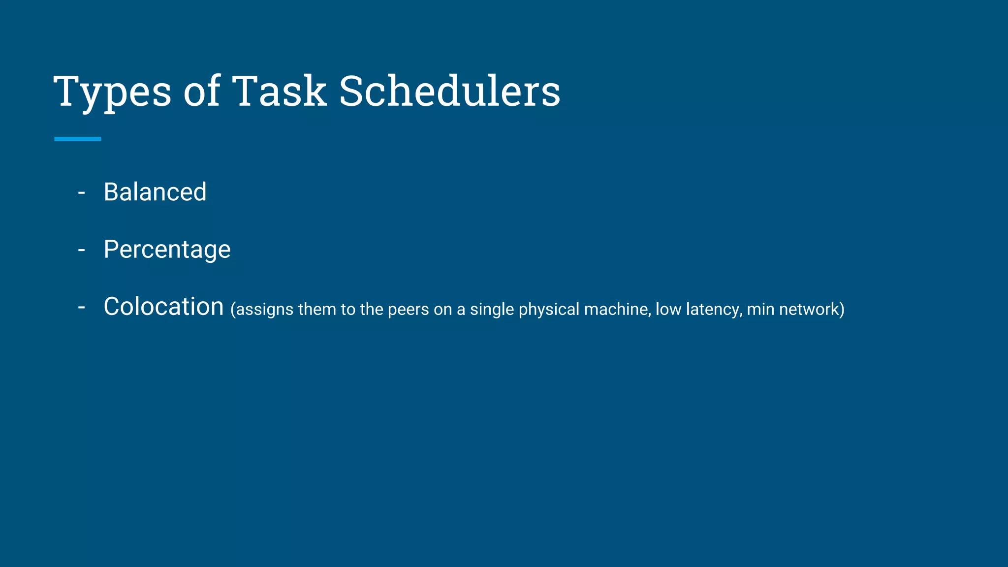 Types of Task Schedulers - Balanced - Percentage - Colocation (assigns them to the peers on a single physical machine, low latency, min network) 