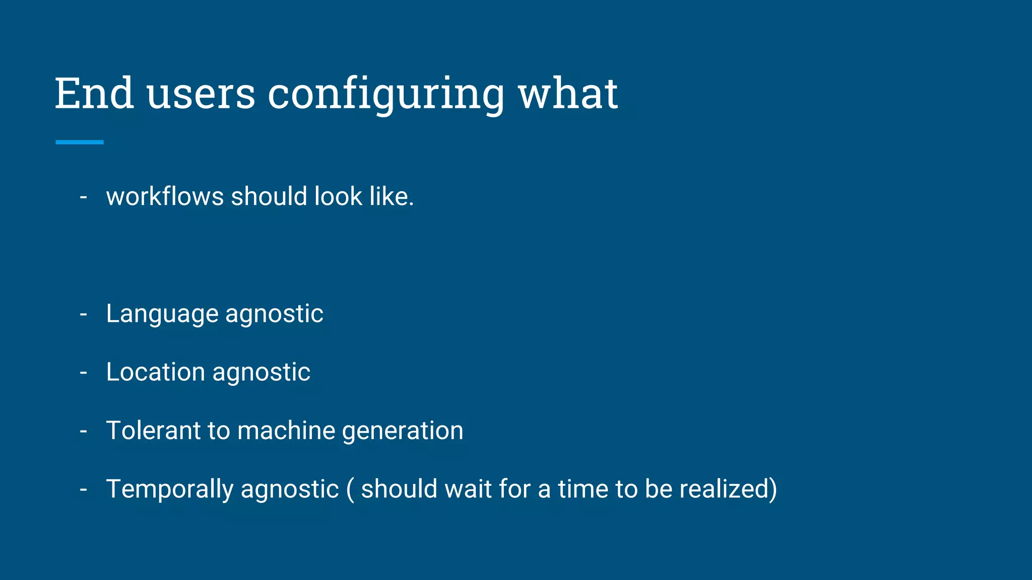 End users configuring what - workflows should look like. - Language agnostic - Location agnostic - Tolerant to machine generation - Temporally agnostic ( should wait for a time to be realized) 