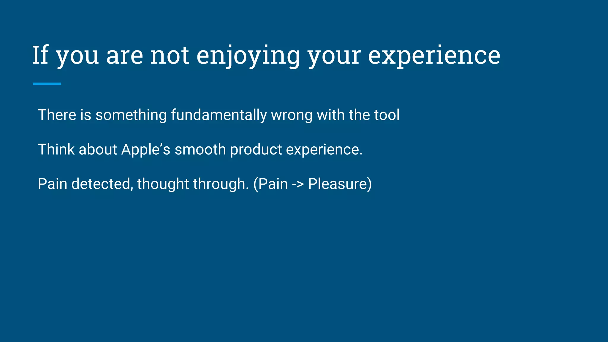 If you are not enjoying your experience There is something fundamentally wrong with the tool Think about Apple’s smooth product experience. Pain detected, thought through. (Pain -> Pleasure) 