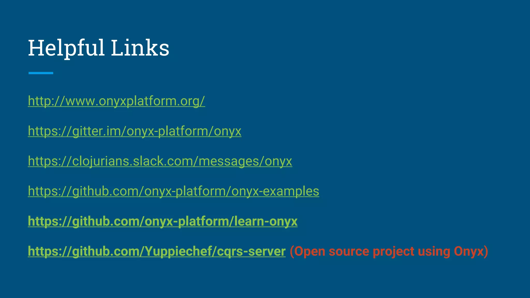 Helpful Links http://www.onyxplatform.org/ https://gitter.im/onyx-platform/onyx https://clojurians.slack.com/messages/onyx https://github.com/onyx-platform/onyx-examples https://github.com/onyx-platform/learn-onyx https://github.com/Yuppiechef/cqrs-server (Open source project using Onyx) 