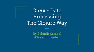 Onyx - Data
Processing
The Clojure Way
By Bahadir Cambel
@bahadircambel
 