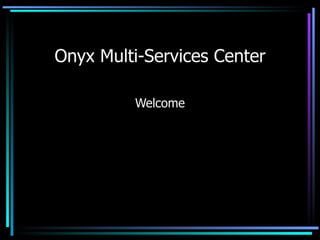 Onyx Multi-Services Center Welcome 