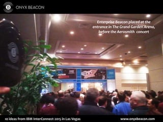 www.onyxbeacon.com10 ideas from IBM InterConnect 2015 in Las Vegas
Enterprise Beacon placed at the
entrance in The Grand Garden Arena,
before the Aerosmith concert
 