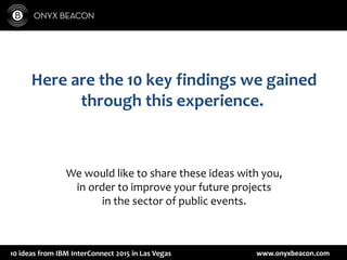 www.onyxbeacon.com10 ideas from IBM InterConnect 2015 in Las Vegas
Here are the 10 key findings we gained
through this experience.
We would like to share these ideas with you,
in order to improve your future projects
in the sector of public events.
 