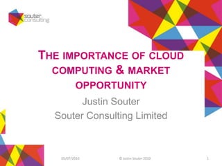 The importance of cloud computing & market opportunity Justin Souter Souter Consulting Limited 05/07/2010 1 © Justin Souter 2010 