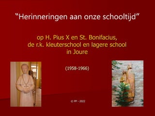 op H. Pius X en St. Bonifacius,
de r.k. kleuterschool en lagere school
in Joure
(1958-1966)
© PP - 2022
“Herinneringen aan onze schooltijd”
 