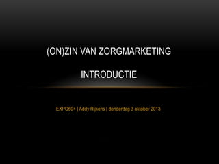 EXPO60+ | Addy Rijkens | donderdag 3 oktober 2013
(ON)ZIN VAN ZORGMARKETING
INTRODUCTIE
 