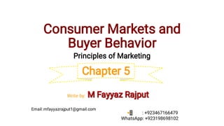 Consumer Markets and 
Buyer Behavior
Principles of Marketing
Chapter 5
M Fayyaz Rajput
Write by: M Fayyaz Rajput
Email: mfayyazrajput1@gmail.com
📲 : +923467166479
WhatsApp: +923198698102
 