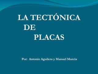 LA TECTÓNICA DE  PLACAS Por:  Antonio Aguilera y Manuel Murcia  