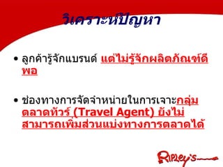   วิเคราะห์ปัญหา ลูกค้ารู้จักแบรนด์  แต่ไม่รู้จักผลิตภัณฑ์ดีพอ   ช่องทางการจัดจำหน่ายในการเจาะ กลุ่มตลาดทัวร์  (Travel Agent)  ยังไม่สามารถเพิ่มส่วนแบ่งทางการตลาดได้ 