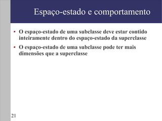 Espaço-estado e comportamento

     O espaço-estado de uma subclasse deve estar contido
     inteiramente dentro do espaço-estado da superclasse
     O espaço-estado de uma subclasse pode ter mais
     dimensões que a superclasse




21
 
