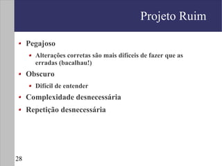 Projeto Ruim

     Pegajoso
       Alterações corretas são mais difíceis de fazer que as
       erradas (bacalhau!)
     Obscuro
       Difícil de entender
     Complexidade desnecessária
     Repetição desnecessária




28
 