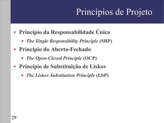 Princípios de Projeto

     Princípio da Responsabilidade Única
       The Single Responsibility Principle (SRP)
     Princípio do Aberto-Fechado
       The Open-Closed Principle (OCP)
     Princípio de Substituição de Liskov
       The Liskov Substitution Principle (LSP)




29
 