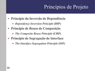 Princípios de Projeto

     Princípio da Inversão de Dependência
       Dependency Inversion Principle (DIP)
     Princípio de Reuso de Composição
       The Composite Reuse Principle (CRP)
     Princípio de Segregação de Interface
       The Interface Segregation Principle (ISP)




30
 