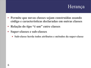 Herança

    Permite que novas classes sejam construídas usando
    código e características declaradas em outras classes
    Relação do tipo “é um” entre classes
    Super-classes e sub-classes
      Sub-classe herda todos atributos e métodos da super-classe




6
 